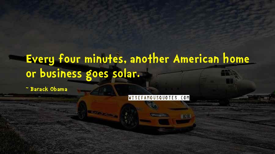 Barack Obama Quotes: Every four minutes, another American home or business goes solar.