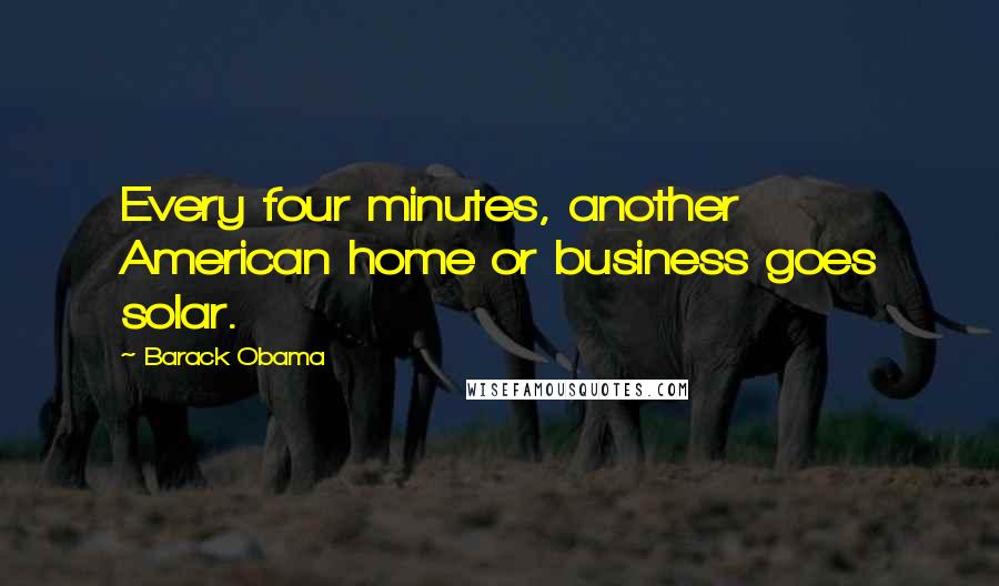Barack Obama Quotes: Every four minutes, another American home or business goes solar.