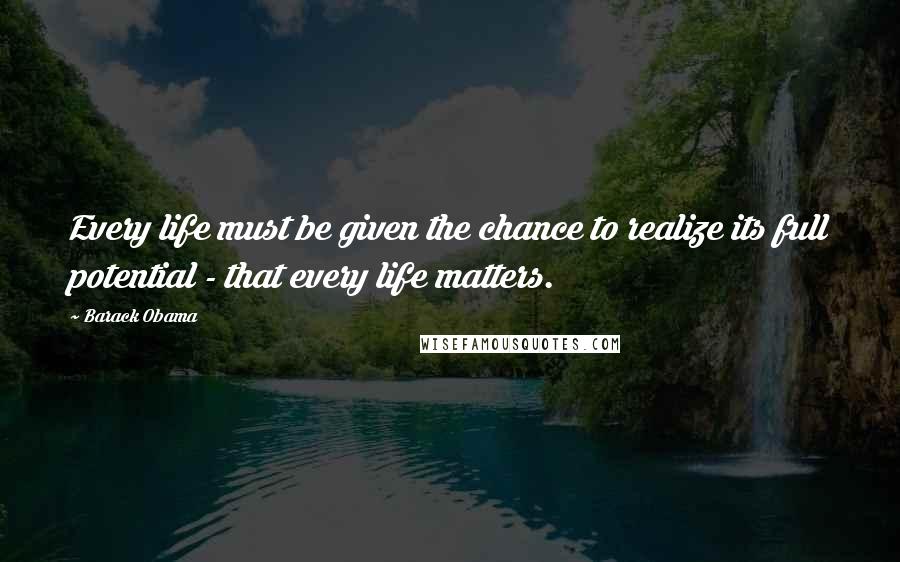 Barack Obama Quotes: Every life must be given the chance to realize its full potential - that every life matters.