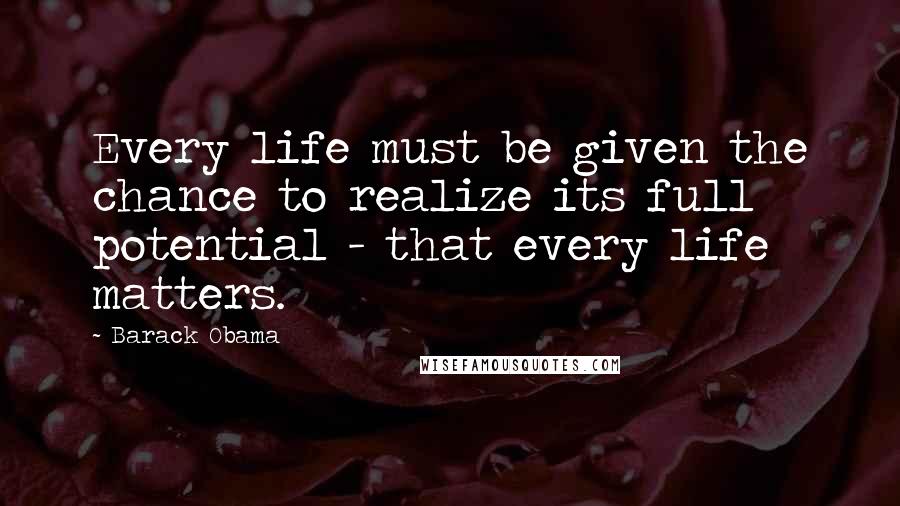 Barack Obama Quotes: Every life must be given the chance to realize its full potential - that every life matters.