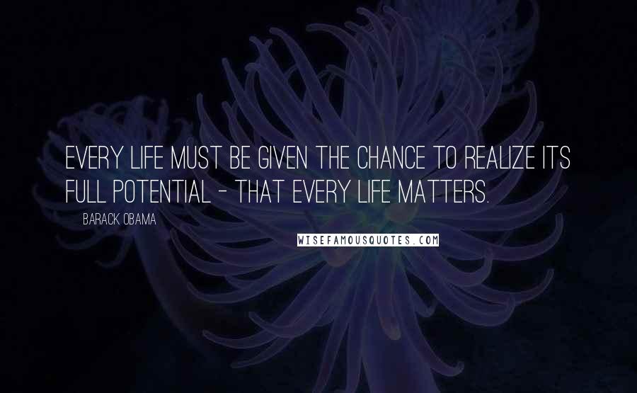 Barack Obama Quotes: Every life must be given the chance to realize its full potential - that every life matters.