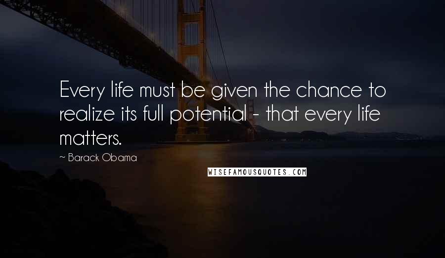 Barack Obama Quotes: Every life must be given the chance to realize its full potential - that every life matters.