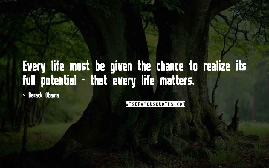 Barack Obama Quotes: Every life must be given the chance to realize its full potential - that every life matters.