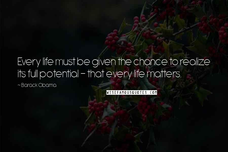 Barack Obama Quotes: Every life must be given the chance to realize its full potential - that every life matters.