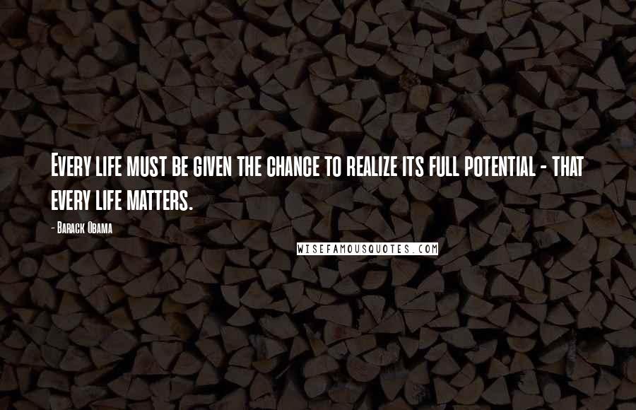 Barack Obama Quotes: Every life must be given the chance to realize its full potential - that every life matters.