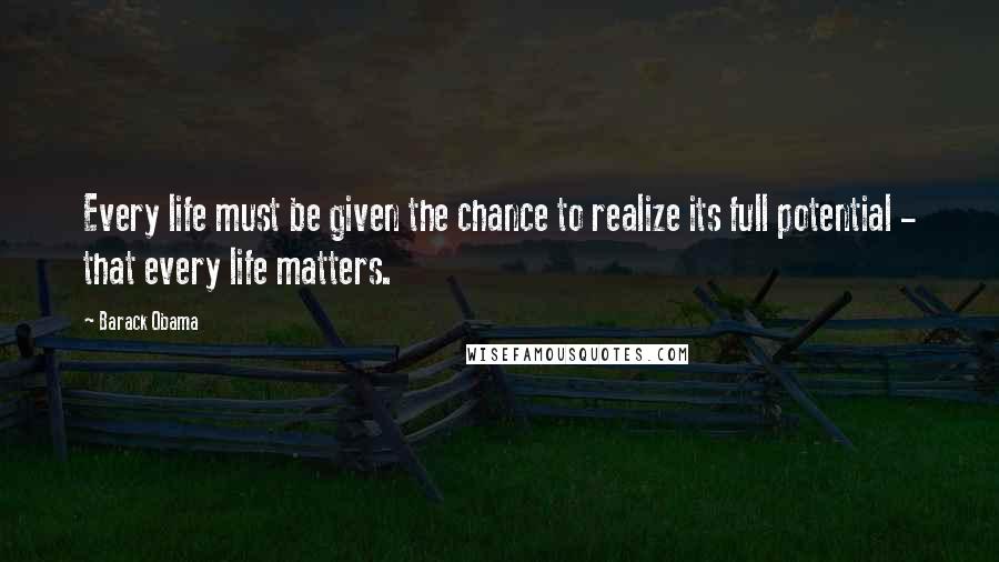 Barack Obama Quotes: Every life must be given the chance to realize its full potential - that every life matters.