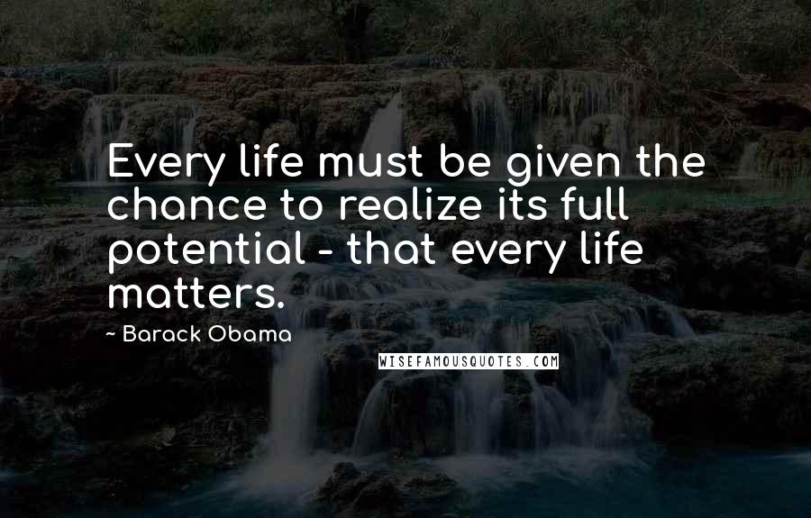 Barack Obama Quotes: Every life must be given the chance to realize its full potential - that every life matters.