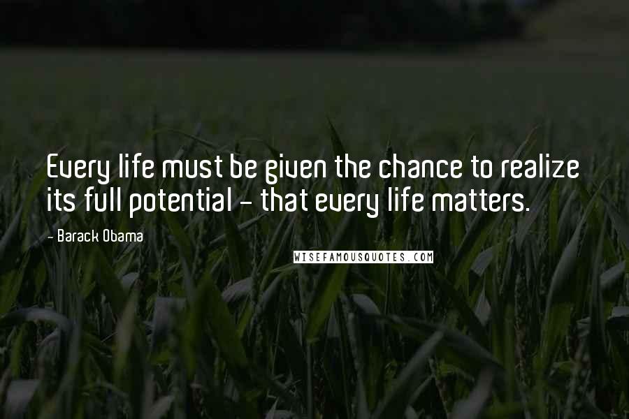 Barack Obama Quotes: Every life must be given the chance to realize its full potential - that every life matters.