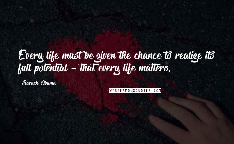 Barack Obama Quotes: Every life must be given the chance to realize its full potential - that every life matters.