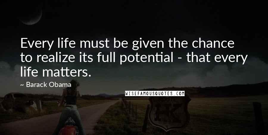 Barack Obama Quotes: Every life must be given the chance to realize its full potential - that every life matters.