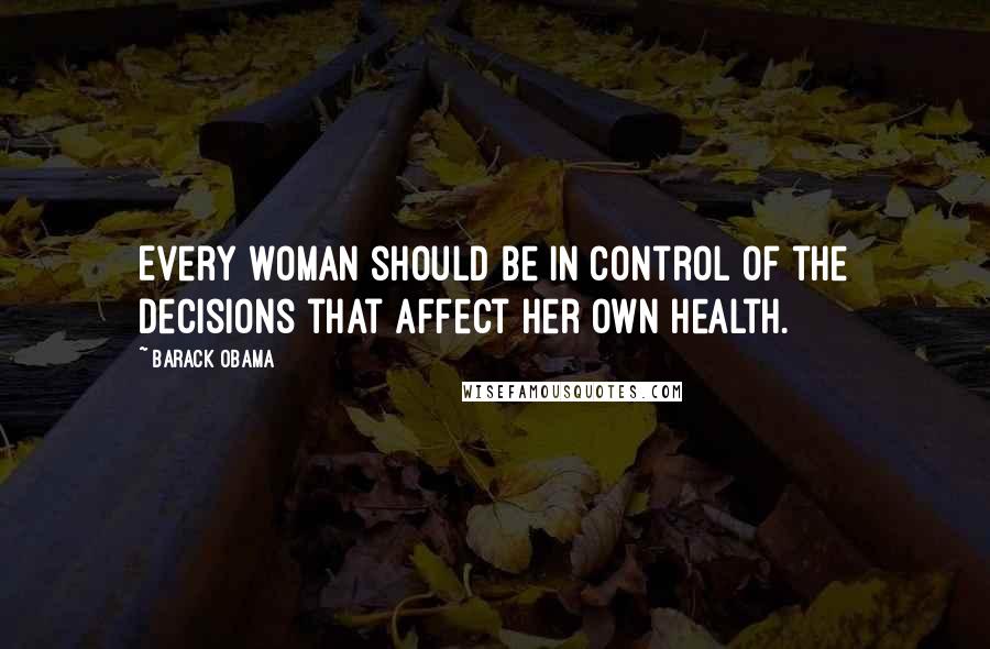 Barack Obama Quotes: Every woman should be in control of the decisions that affect her own health.