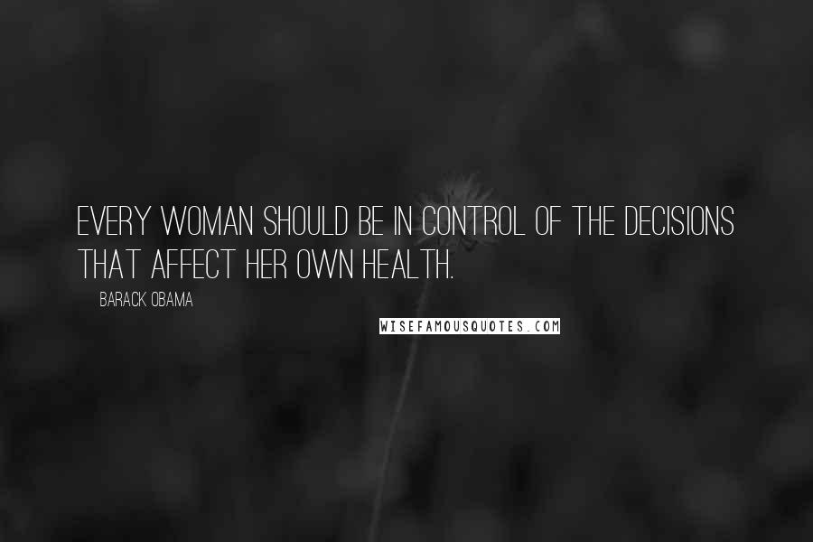 Barack Obama Quotes: Every woman should be in control of the decisions that affect her own health.