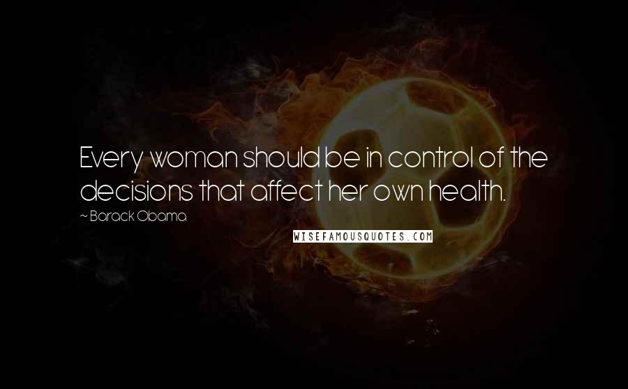 Barack Obama Quotes: Every woman should be in control of the decisions that affect her own health.
