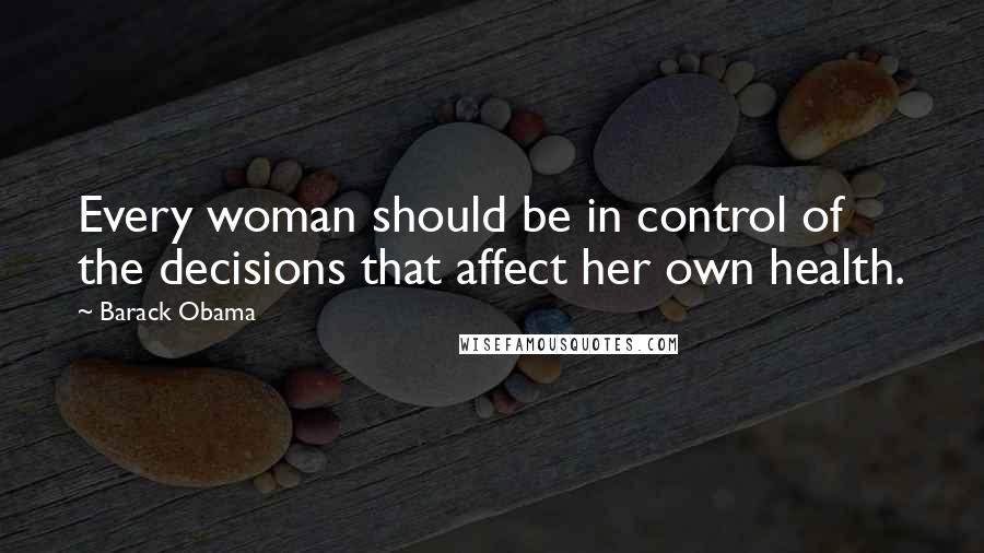 Barack Obama Quotes: Every woman should be in control of the decisions that affect her own health.