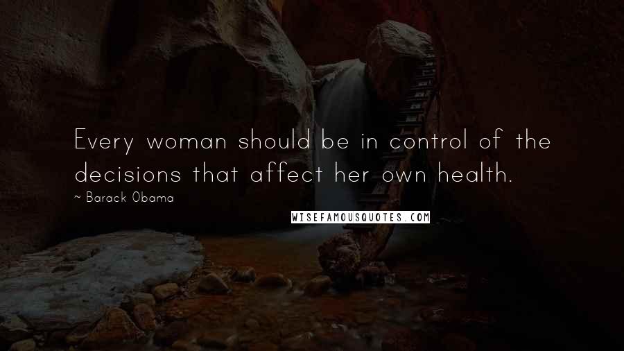 Barack Obama Quotes: Every woman should be in control of the decisions that affect her own health.