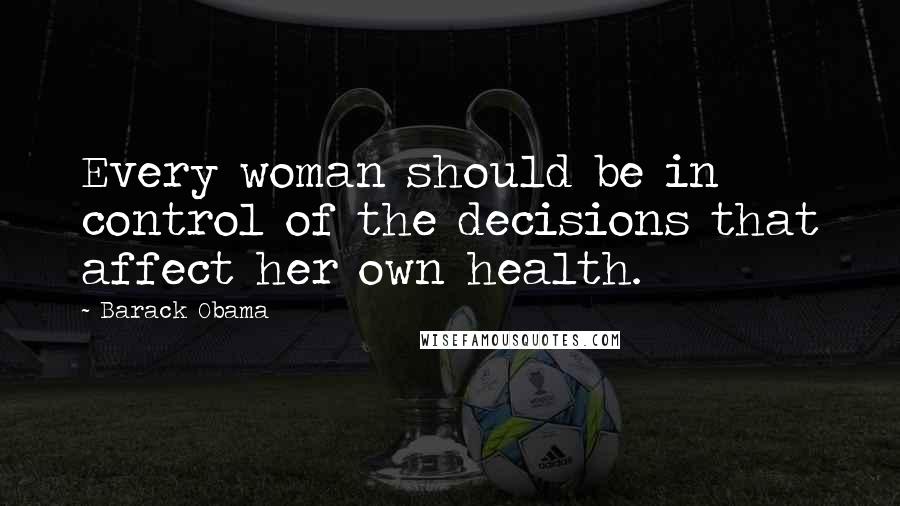 Barack Obama Quotes: Every woman should be in control of the decisions that affect her own health.