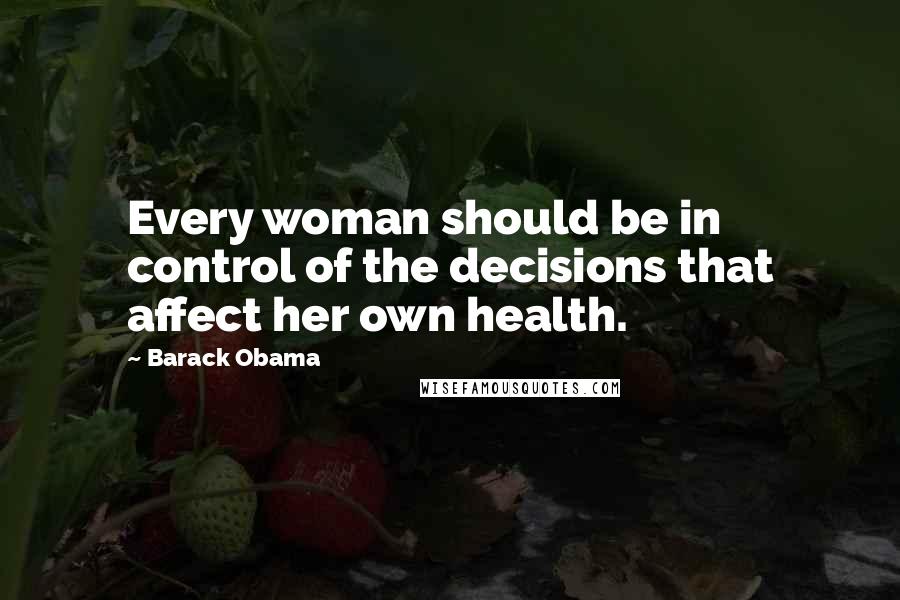 Barack Obama Quotes: Every woman should be in control of the decisions that affect her own health.