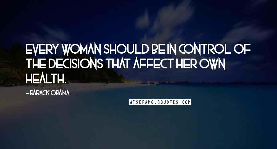 Barack Obama Quotes: Every woman should be in control of the decisions that affect her own health.
