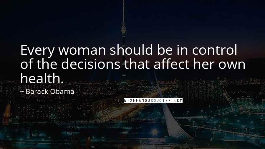 Barack Obama Quotes: Every woman should be in control of the decisions that affect her own health.