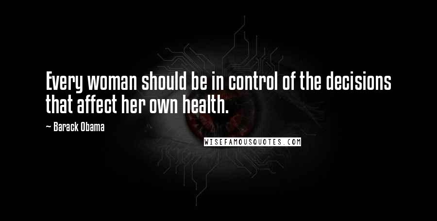 Barack Obama Quotes: Every woman should be in control of the decisions that affect her own health.