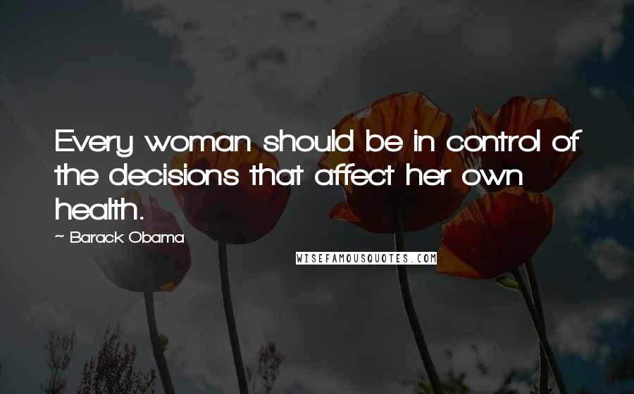 Barack Obama Quotes: Every woman should be in control of the decisions that affect her own health.