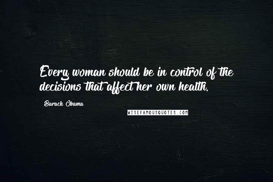 Barack Obama Quotes: Every woman should be in control of the decisions that affect her own health.