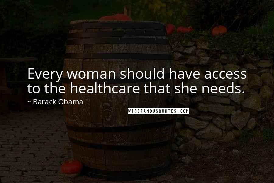 Barack Obama Quotes: Every woman should have access to the healthcare that she needs.