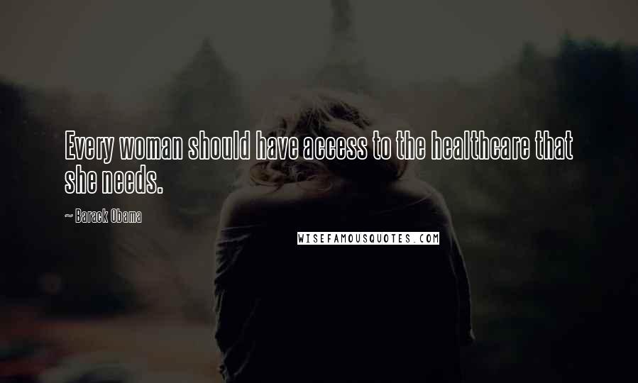 Barack Obama Quotes: Every woman should have access to the healthcare that she needs.