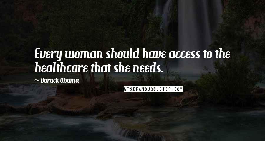 Barack Obama Quotes: Every woman should have access to the healthcare that she needs.