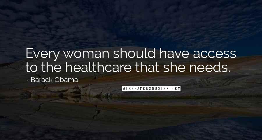 Barack Obama Quotes: Every woman should have access to the healthcare that she needs.