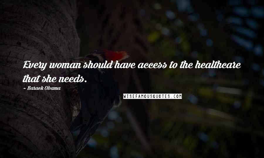 Barack Obama Quotes: Every woman should have access to the healthcare that she needs.