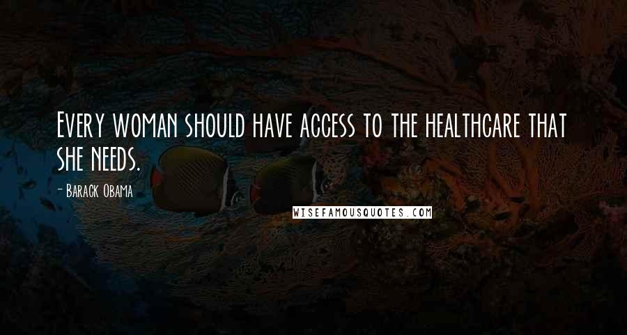 Barack Obama Quotes: Every woman should have access to the healthcare that she needs.