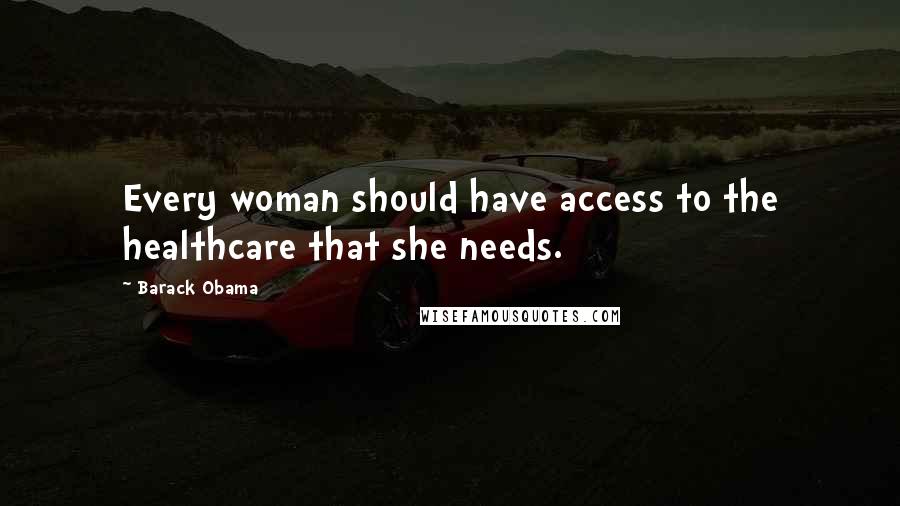 Barack Obama Quotes: Every woman should have access to the healthcare that she needs.