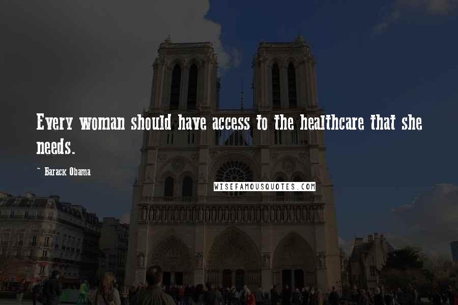 Barack Obama Quotes: Every woman should have access to the healthcare that she needs.