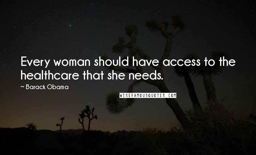 Barack Obama Quotes: Every woman should have access to the healthcare that she needs.