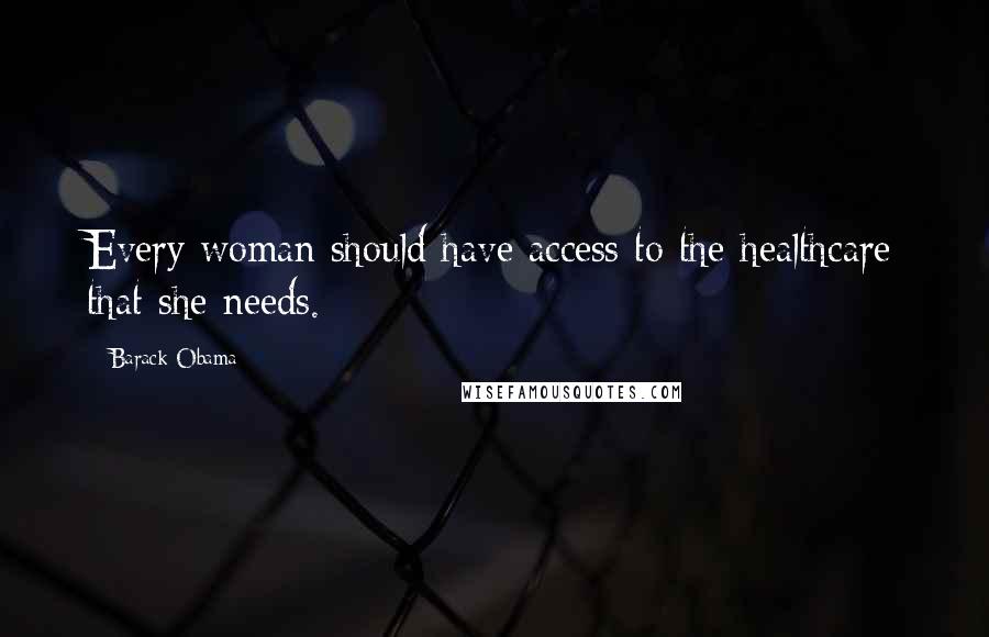 Barack Obama Quotes: Every woman should have access to the healthcare that she needs.