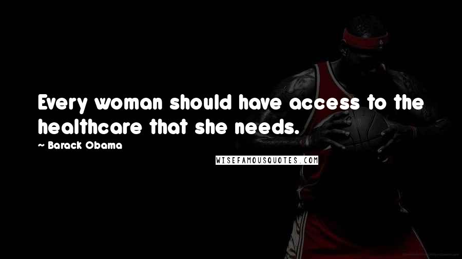 Barack Obama Quotes: Every woman should have access to the healthcare that she needs.