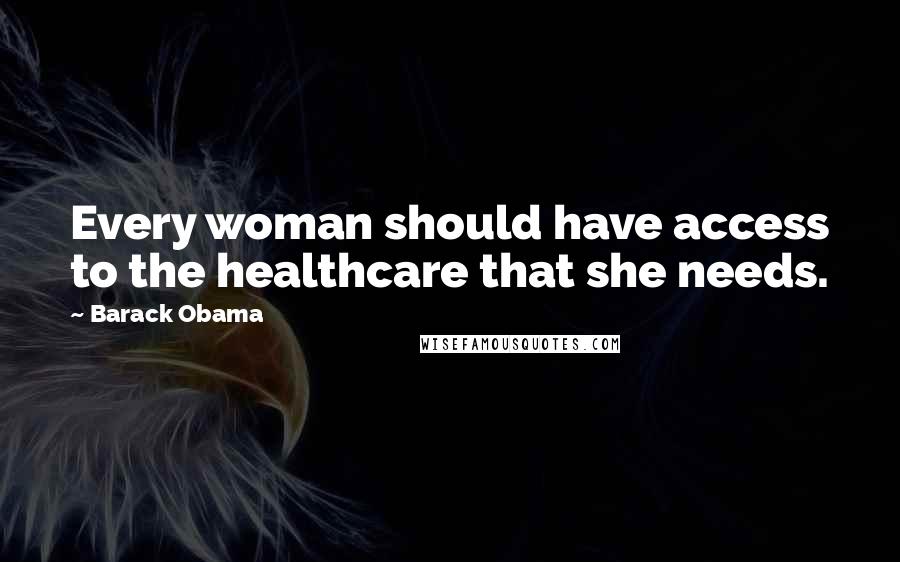 Barack Obama Quotes: Every woman should have access to the healthcare that she needs.