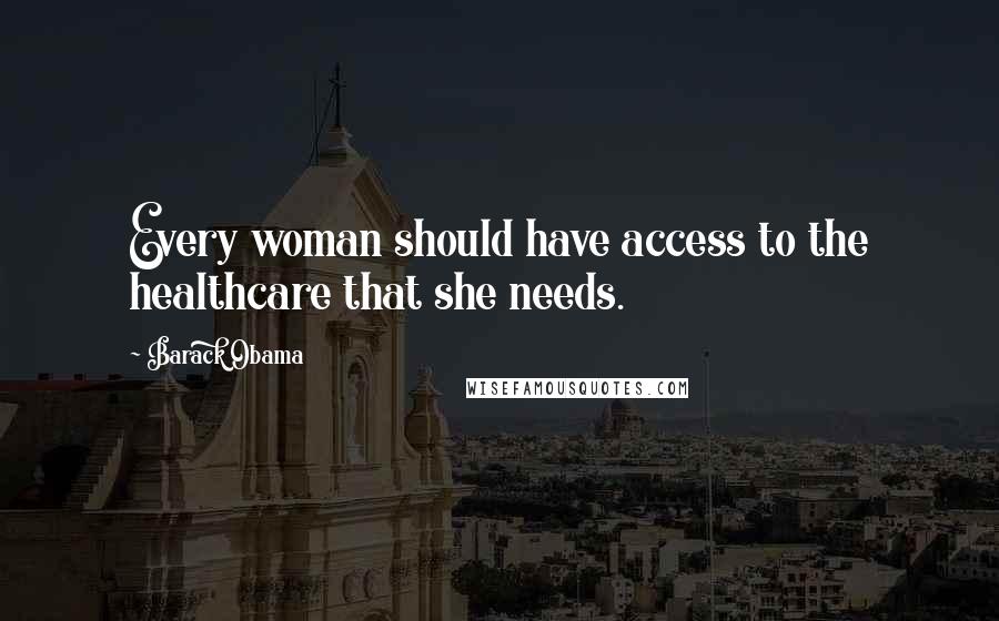 Barack Obama Quotes: Every woman should have access to the healthcare that she needs.