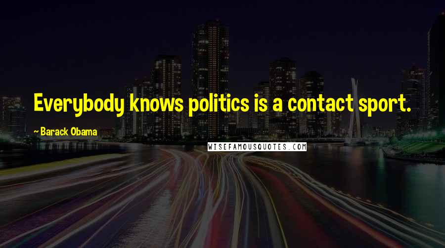 Barack Obama Quotes: Everybody knows politics is a contact sport.