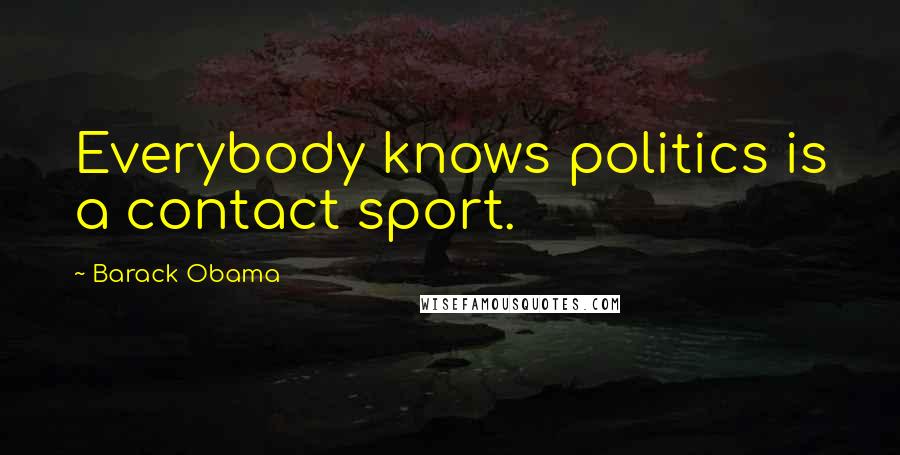 Barack Obama Quotes: Everybody knows politics is a contact sport.