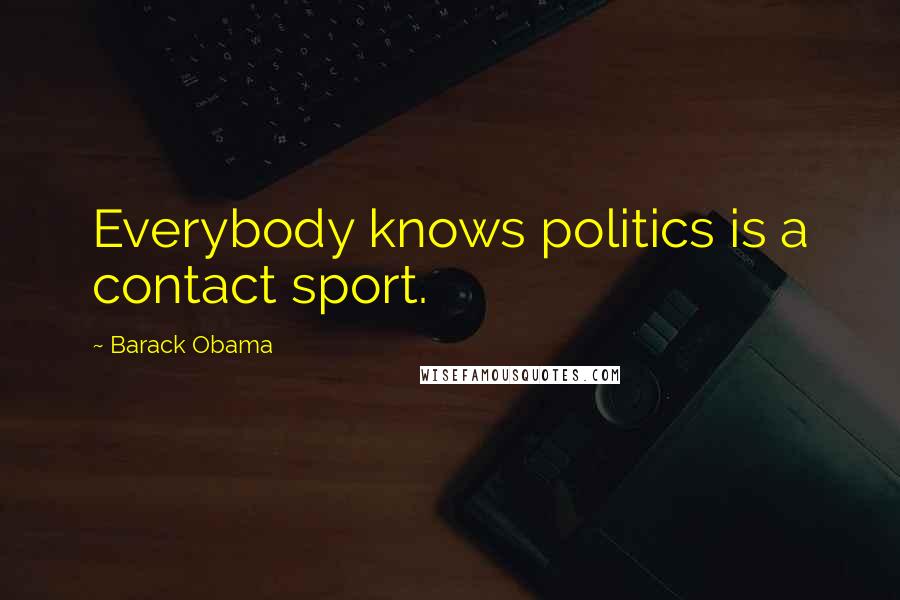 Barack Obama Quotes: Everybody knows politics is a contact sport.