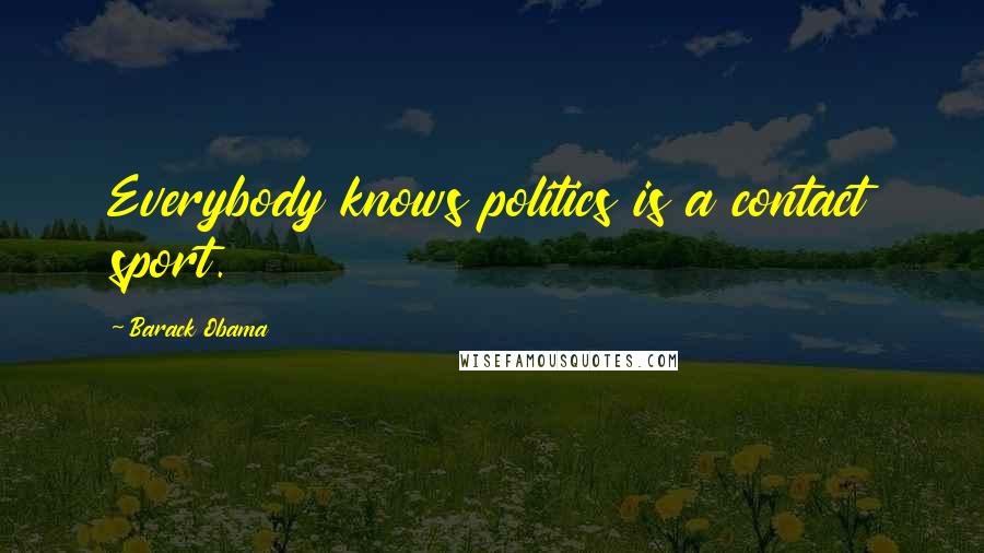 Barack Obama Quotes: Everybody knows politics is a contact sport.