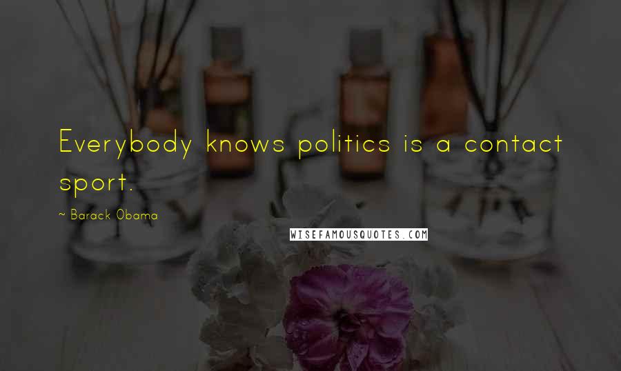 Barack Obama Quotes: Everybody knows politics is a contact sport.