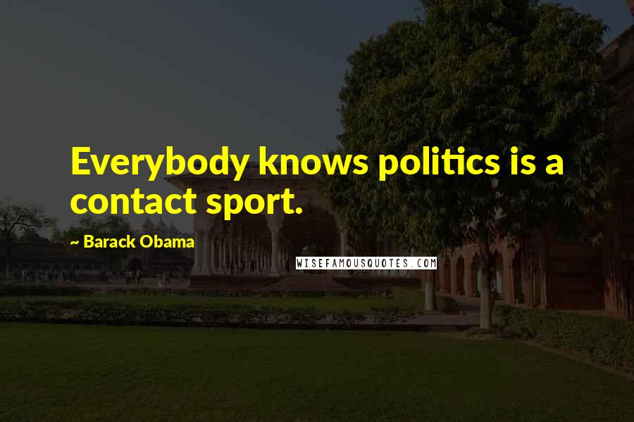 Barack Obama Quotes: Everybody knows politics is a contact sport.