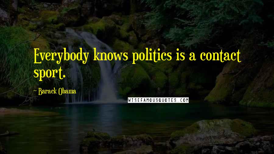 Barack Obama Quotes: Everybody knows politics is a contact sport.