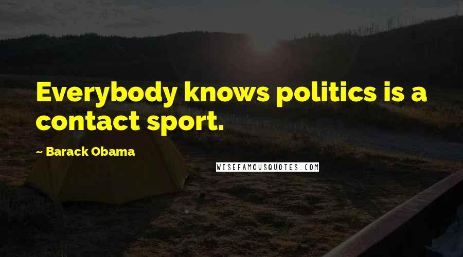 Barack Obama Quotes: Everybody knows politics is a contact sport.