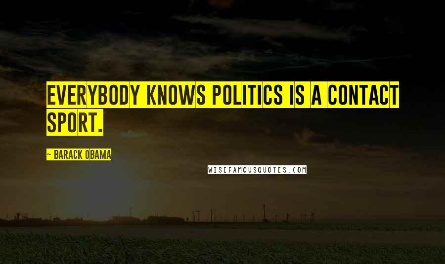 Barack Obama Quotes: Everybody knows politics is a contact sport.