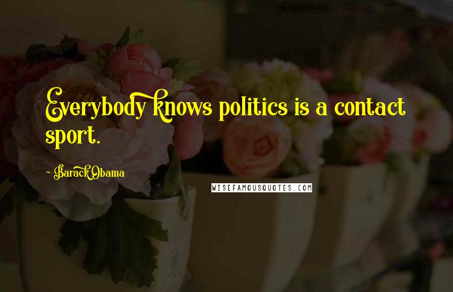 Barack Obama Quotes: Everybody knows politics is a contact sport.