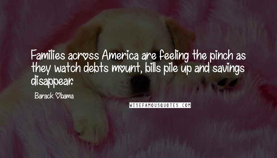 Barack Obama Quotes: Families across America are feeling the pinch as they watch debts mount, bills pile up and savings disappear.